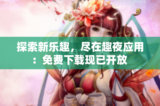 探索新樂趣，盡在趣夜應(yīng)用：免費(fèi)下載現(xiàn)已開放 