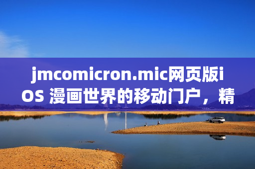 jmcomicron.mic網(wǎng)頁版iOS 漫畫世界的移動(dòng)門戶，精彩內(nèi)容盡在掌握