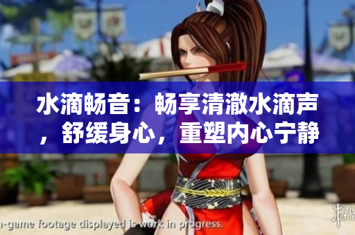 水滴暢音：暢享清澈水滴聲，舒緩身心，重塑內(nèi)心寧靜