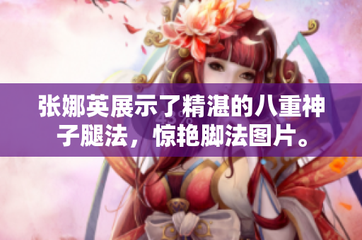 張娜英展示了精湛的八重神子腿法，驚艷腳法圖片。