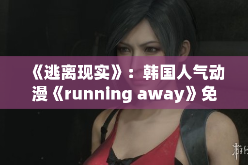 《逃離現(xiàn)實(shí)》：韓國人氣動(dòng)漫《running away》免費(fèi)在線觀看，快抓住機(jī)會(huì)！