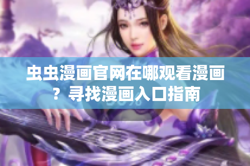 蟲(chóng)蟲(chóng)漫畫官網(wǎng)在哪觀看漫畫？尋找漫畫入口指南