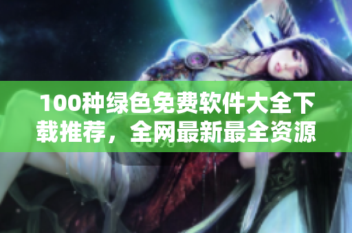 100種綠色免費(fèi)軟件大全下載推薦，全網(wǎng)最新最全資源分享