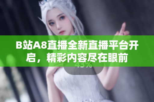 B站A8直播全新直播平臺(tái)開(kāi)啟，精彩內(nèi)容盡在眼前