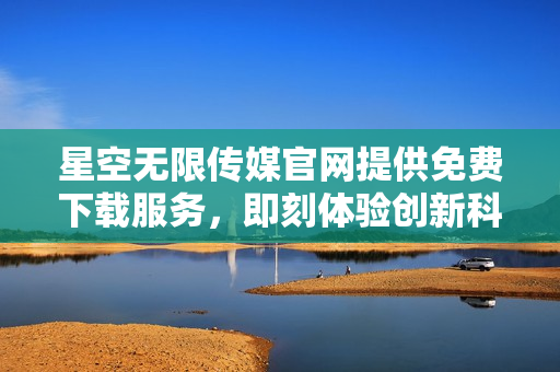 星空無限傳媒官網(wǎng)提供免費(fèi)下載服務(wù)，即刻體驗(yàn)創(chuàng)新科技與娛樂的無限可能