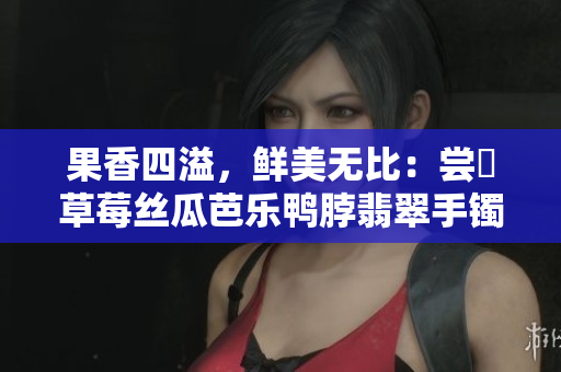 果香四溢，鮮美無(wú)比：嘗嚐草莓絲瓜芭樂(lè)鴨脖翡翠手鐲