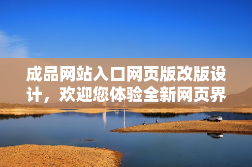 成品網(wǎng)站入口網(wǎng)頁(yè)版改版設(shè)計(jì)，歡迎您體驗(yàn)全新網(wǎng)頁(yè)界面！