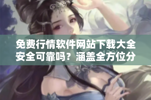 免費行情軟件網(wǎng)站下載大全安全可靠嗎？涵蓋全方位分類評測結(jié)果詳解
