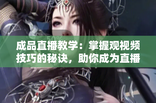 成品直播教學(xué)：掌握觀視頻技巧的秘訣，助你成為直播達(dá)人
