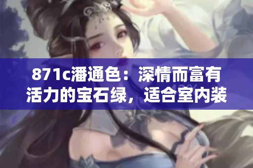 871c潘通色：深情而富有活力的寶石綠，適合室內(nèi)裝飾和時尚設(shè)計(jì)