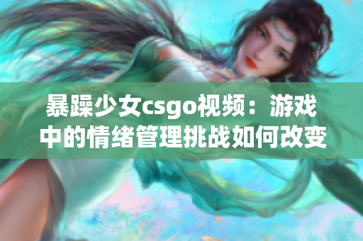 暴躁少女csgo視頻：游戲中的情緒管理挑戰(zhàn)如何改變？