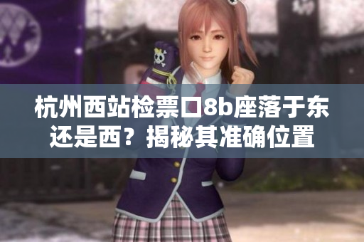 杭州西站檢票口8b座落于東還是西？揭秘其準(zhǔn)確位置