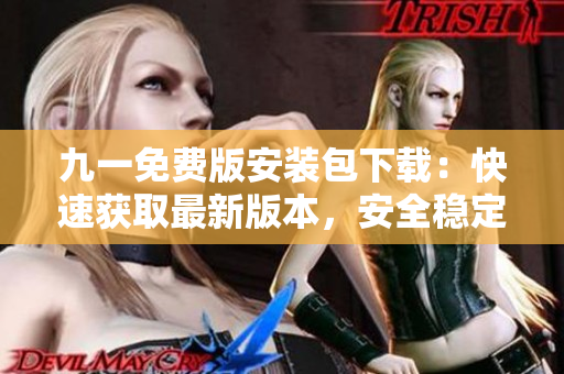 九一免費(fèi)版安裝包下載：快速獲取最新版本，安全穩(wěn)定、一鍵安裝，免費(fèi)享受高品質(zhì)服務(wù)