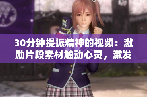 30分鐘提振精神的視頻：激勵(lì)片段素材觸動(dòng)心靈，激發(fā)無限潛能
