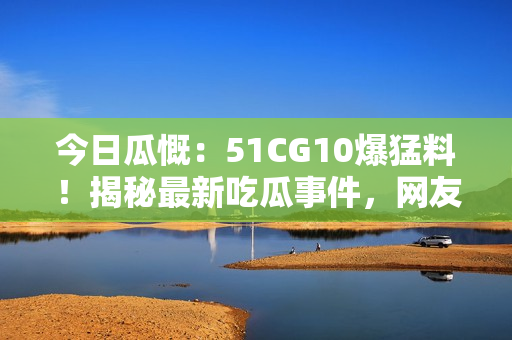 今日瓜慨：51CG10爆猛料！揭秘最新吃瓜事件，網(wǎng)友熱議！