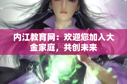 內(nèi)江教育網(wǎng)：歡迎您加入大金家庭，共創(chuàng)未來(lái)