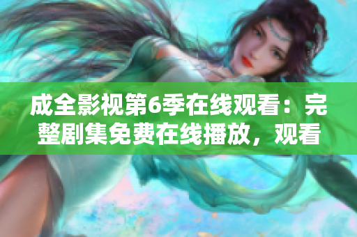 成全影視第6季在線觀看：完整劇集免費在線播放，觀看高清無廣告，精彩內(nèi)容盡在成全影視！