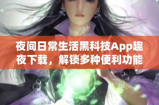 夜間日常生活黑科技App趣夜下載，解鎖多種便利功能