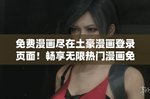 免費(fèi)漫畫(huà)盡在土豪漫畫(huà)登錄頁(yè)面！暢享無(wú)限熱門(mén)漫畫(huà)免費(fèi)閱讀通道