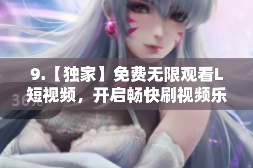 9.【獨(dú)家】免費(fèi)無限觀看L短視頻，開啟暢快刷視頻樂趣