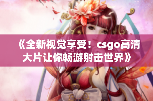 《全新視覺享受！csgo高清大片讓你暢游射擊世界》