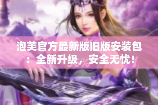 泡芙官方最新版舊版安裝包：全新升級，安全無憂！