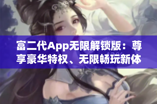 富二代App無(wú)限解鎖版：尊享豪華特權(quán)、無(wú)限暢玩新體驗(yàn)
