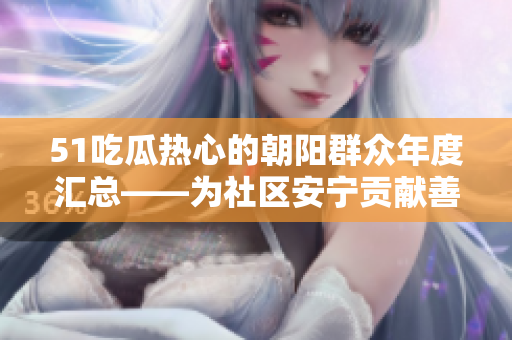 51吃瓜熱心的朝陽群眾年度匯總——為社區(qū)安寧貢獻(xiàn)善舉、熱心幫扶和心靈溫暖