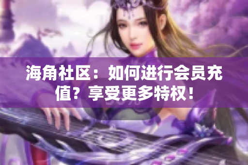 海角社區(qū)：如何進(jìn)行會員充值？享受更多特權(quán)！