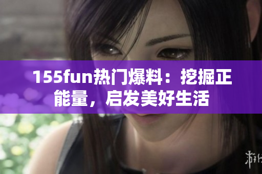 155fun熱門爆料：挖掘正能量，啟發(fā)美好生活