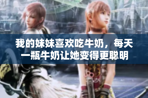 我的妹妹喜歡吃牛奶，每天一瓶牛奶讓她變得更聰明