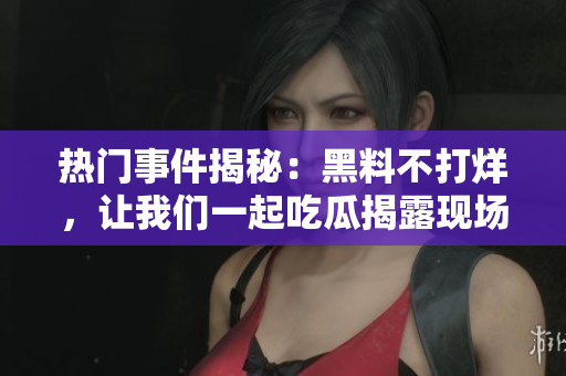 熱門事件揭秘：黑料不打烊，讓我們一起吃瓜揭露現(xiàn)場