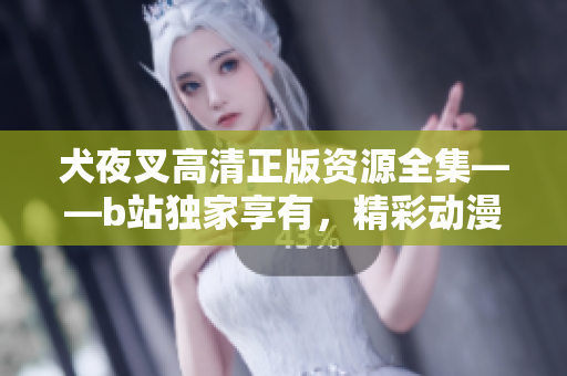 犬夜叉高清正版資源全集——b站獨(dú)家享有，精彩動漫重現(xiàn)光輝！