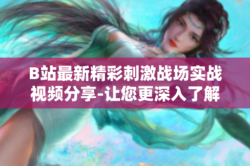 B站最新精彩刺激戰(zhàn)場實(shí)戰(zhàn)視頻分享-讓您更深入了解游戲技巧