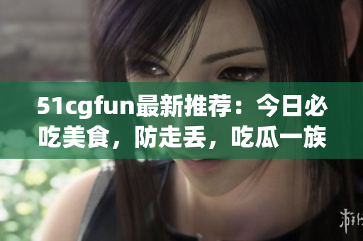 51cgfun最新推薦：今日必吃美食，防走丟，吃瓜一族必刷！