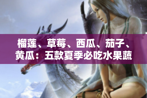 榴蓮、草莓、西瓜、茄子、黃瓜：五款夏季必吃水果蔬菜大揭秘