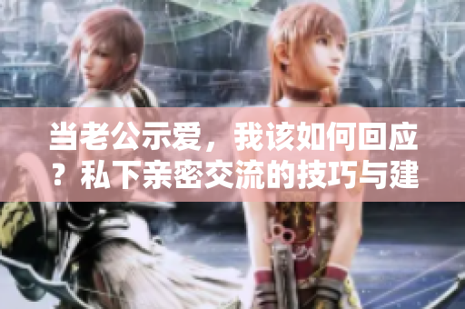 當(dāng)老公示愛，我該如何回應(yīng)？私下親密交流的技巧與建議