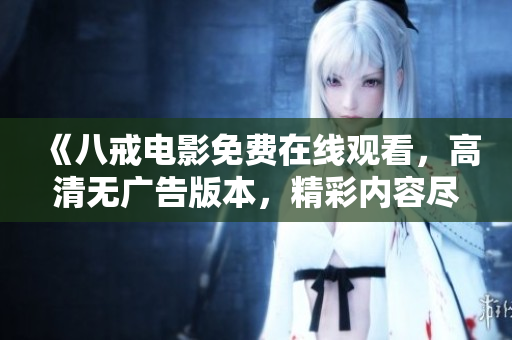 《八戒電影免費(fèi)在線觀看，高清無廣告版本，精彩內(nèi)容盡收眼底》