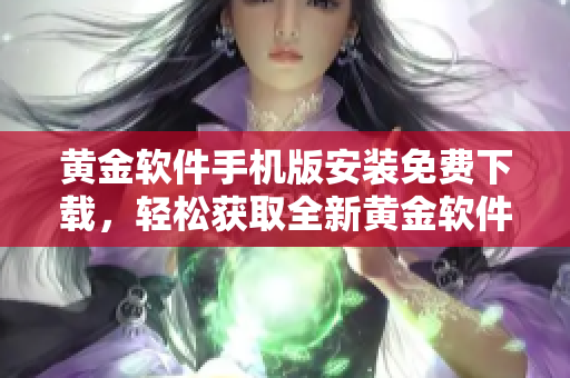 黃金軟件手機(jī)版安裝免費(fèi)下載，輕松獲取全新黃金軟件最新版本，安全便捷操作步驟分享