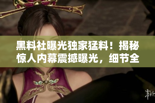 黑料社曝光獨(dú)家猛料！揭秘驚人內(nèi)幕震撼曝光，細(xì)節(jié)全曝光！