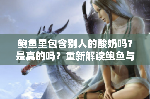 鮑魚里包含別人的酸奶嗎？是真的嗎？重新解讀鮑魚與酸奶之間的關(guān)系