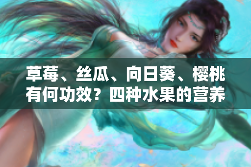 草莓、絲瓜、向日葵、櫻桃有何功效？四種水果的營養(yǎng)與保健特性揭秘