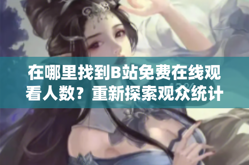在哪里找到B站免費(fèi)在線觀看人數(shù)？重新探索觀眾統(tǒng)計(jì)數(shù)據(jù)