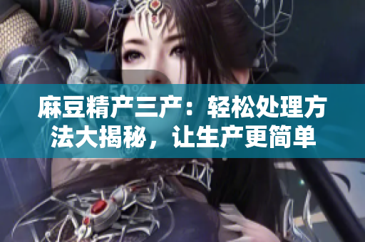 麻豆精產(chǎn)三產(chǎn)：輕松處理方法大揭秘，讓生產(chǎn)更簡(jiǎn)單