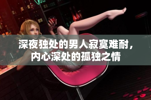 深夜獨(dú)處的男人寂寞難耐，內(nèi)心深處的孤獨(dú)之情