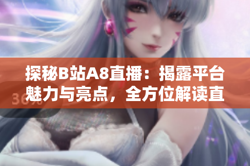 探秘B站A8直播：揭露平臺(tái)魅力與亮點(diǎn)，全方位解讀直播體驗(yàn)！