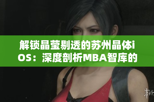解鎖晶瑩剔透的蘇州晶體iOS：深度剖析MBA智庫的商業(yè)智慧