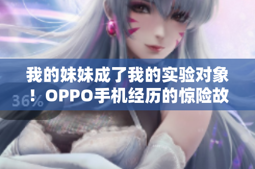 我的妹妹成了我的實驗對象！OPPO手機經(jīng)歷的驚險故事