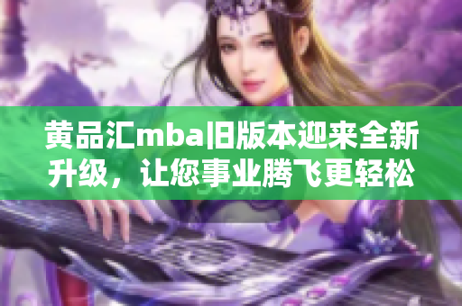 黃品匯mba舊版本迎來(lái)全新升級(jí)，讓您事業(yè)騰飛更輕松