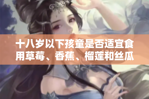 十八歲以下孩童是否適宜食用草莓、香蕉、榴蓮和絲瓜？